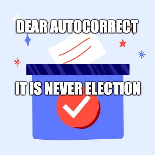 autocorrect election | DEAR AUTOCORRECT; IT IS NEVER ELECTION | image tagged in autocorrect election | made w/ Imgflip meme maker