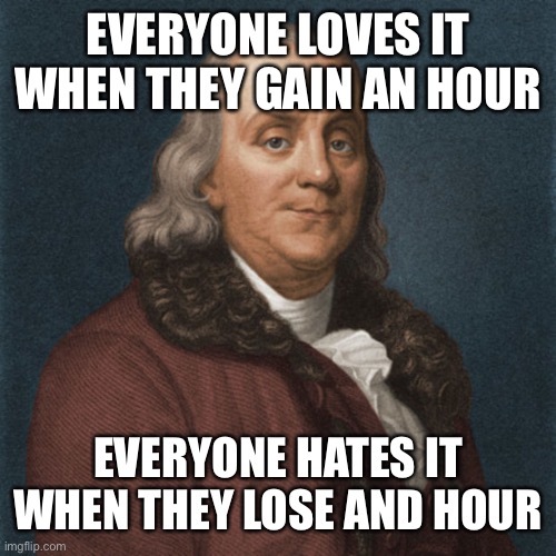 Ben Franklin | EVERYONE LOVES IT WHEN THEY GAIN AN HOUR EVERYONE HATES IT WHEN THEY LOSE AND HOUR | image tagged in ben franklin | made w/ Imgflip meme maker