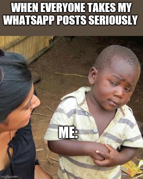 Third World Skeptical Kid | WHEN EVERYONE TAKES MY WHATSAPP POSTS SERIOUSLY; ME: | image tagged in memes,third world skeptical kid | made w/ Imgflip meme maker
