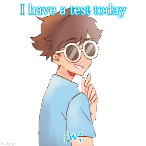 I have a test today; ;w; | made w/ Imgflip meme maker