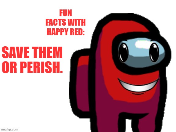 happi crewmate | FUN FACTS WITH HAPPY RED: SAVE THEM OR PERISH. | image tagged in happi crewmate | made w/ Imgflip meme maker
