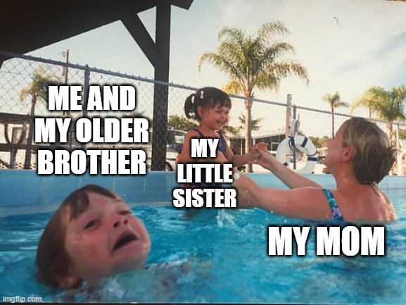 My life | ME AND MY OLDER BROTHER; MY LITTLE SISTER; MY MOM | image tagged in drowning kid in the pool | made w/ Imgflip meme maker