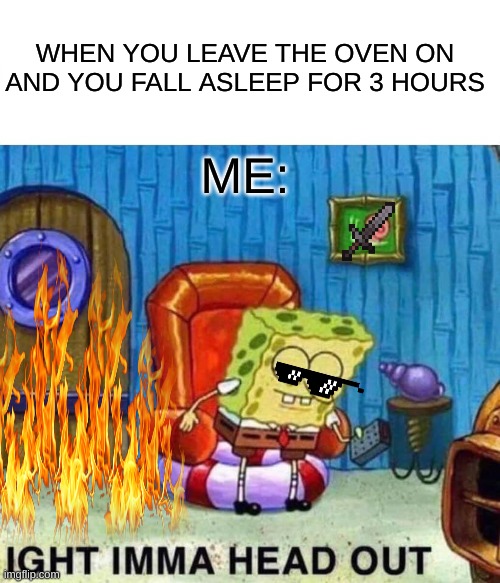 Spongebob Ight Imma Head Out | WHEN YOU LEAVE THE OVEN ON AND YOU FALL ASLEEP FOR 3 HOURS; ME: | image tagged in memes,spongebob ight imma head out | made w/ Imgflip meme maker
