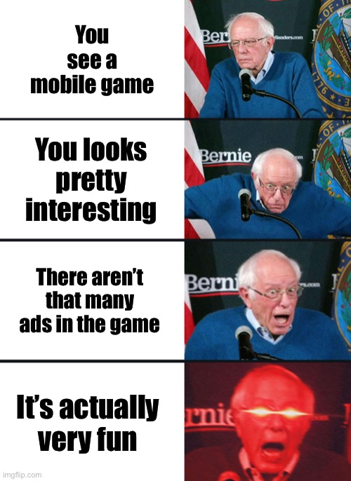 Bernie Sanders reaction (nuked) | You see a mobile game; You looks pretty interesting; There aren’t that many ads in the game; It’s actually very fun | image tagged in bernie sanders reaction nuked | made w/ Imgflip meme maker