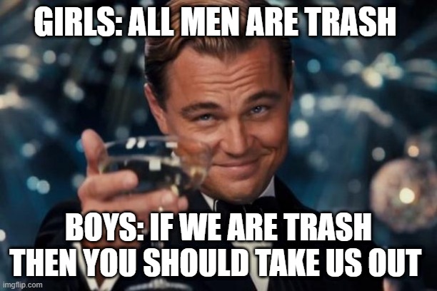 Leonardo Dicaprio Cheers | GIRLS: ALL MEN ARE TRASH; BOYS: IF WE ARE TRASH THEN YOU SHOULD TAKE US OUT | image tagged in memes,leonardo dicaprio cheers | made w/ Imgflip meme maker