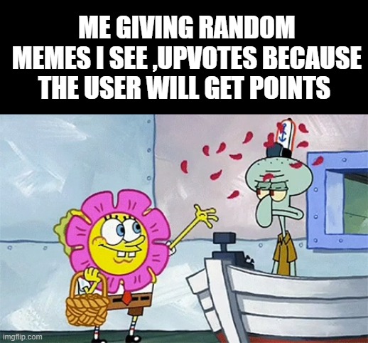 SpongeBob flower | ME GIVING RANDOM MEMES I SEE ,UPVOTES BECAUSE THE USER WILL GET POINTS | image tagged in spongebob flower | made w/ Imgflip meme maker