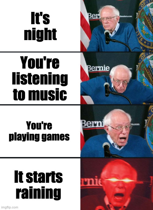 Bernie Sanders reaction (nuked) | It's night; You're listening to music; You're playing games; It starts raining | image tagged in bernie sanders reaction nuked | made w/ Imgflip meme maker