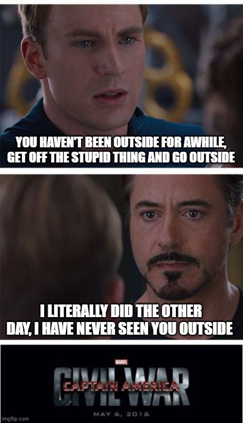 Parents vs kids on outside | YOU HAVEN'T BEEN OUTSIDE FOR AWHILE, GET OFF THE STUPID THING AND GO OUTSIDE; I LITERALLY DID THE OTHER DAY, I HAVE NEVER SEEN YOU OUTSIDE | image tagged in memes,marvel civil war 1,outside | made w/ Imgflip meme maker