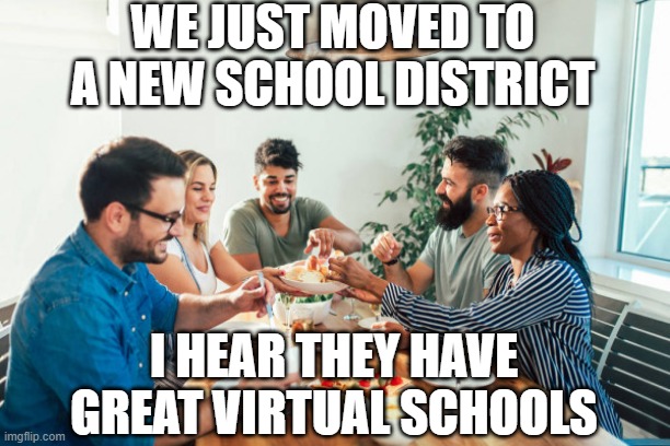 Dinner party | WE JUST MOVED TO A NEW SCHOOL DISTRICT; I HEAR THEY HAVE GREAT VIRTUAL SCHOOLS | image tagged in dinner,party,friends | made w/ Imgflip meme maker
