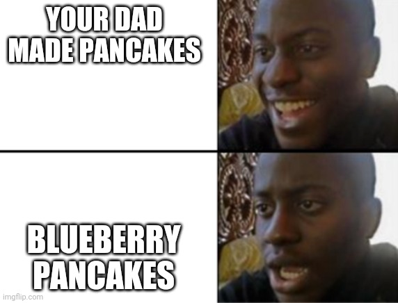 Oh yeah! Oh no... | YOUR DAD MADE PANCAKES; BLUEBERRY PANCAKES | image tagged in oh yeah oh no | made w/ Imgflip meme maker