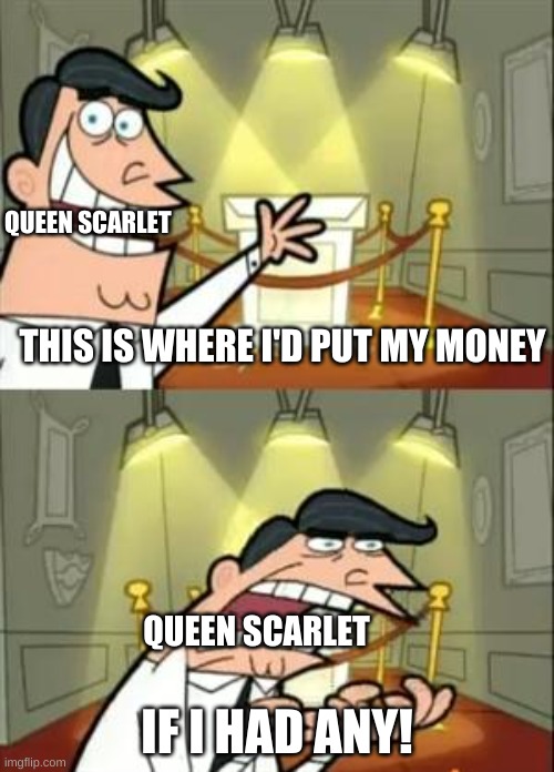 when scralet found out all her money was gone | QUEEN SCARLET; THIS IS WHERE I'D PUT MY MONEY; QUEEN SCARLET; IF I HAD ANY! | image tagged in memes,this is where i'd put my trophy if i had one | made w/ Imgflip meme maker
