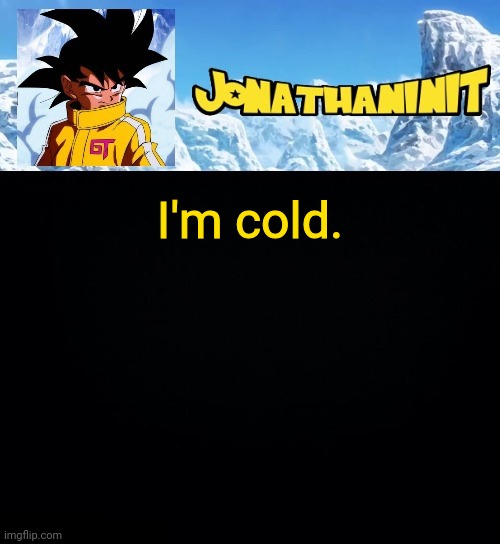 jonathaninit GT | I'm cold. | image tagged in jonathaninit gt | made w/ Imgflip meme maker