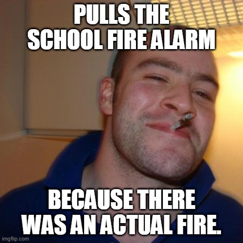 Good Guy Greg | PULLS THE SCHOOL FIRE ALARM; BECAUSE THERE WAS AN ACTUAL FIRE. | image tagged in memes,good guy greg | made w/ Imgflip meme maker