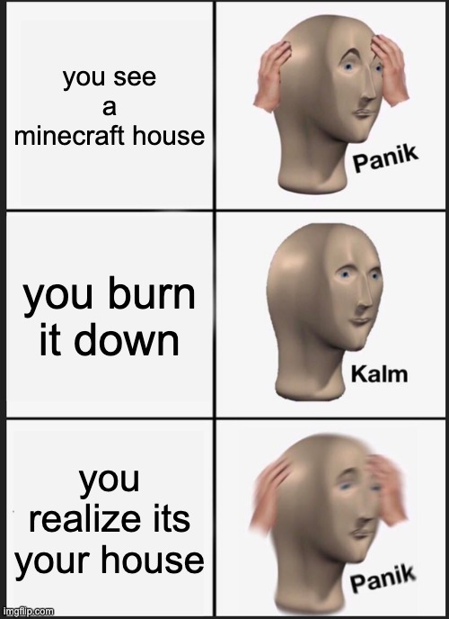 Panik Kalm Panik Meme | you see a minecraft house; you burn it down; you realize its your house | image tagged in memes,panik kalm panik | made w/ Imgflip meme maker