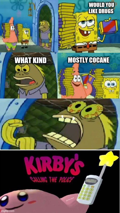 WOULD YOU LIKE DRUGS; MOSTLY COCANE; WHAT KIND | image tagged in memes,chocolate spongebob,kirby's calling the police | made w/ Imgflip meme maker