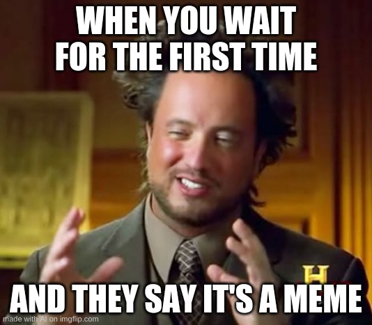 Ancient Aliens Meme | WHEN YOU WAIT FOR THE FIRST TIME; AND THEY SAY IT'S A MEME | image tagged in memes,ancient aliens | made w/ Imgflip meme maker