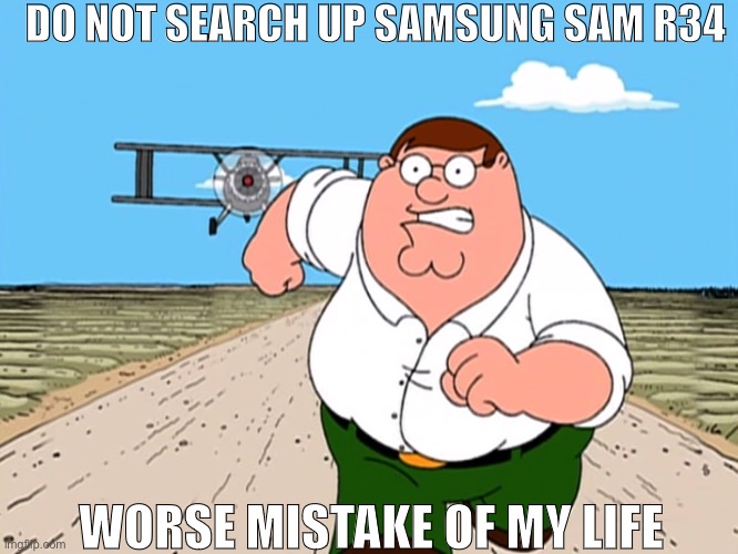 Just a quick reminder! | DO NOT SEARCH UP SAMSUNG SAM R34; WORSE MISTAKE OF MY LIFE | image tagged in peter griffin running away,memes | made w/ Imgflip meme maker