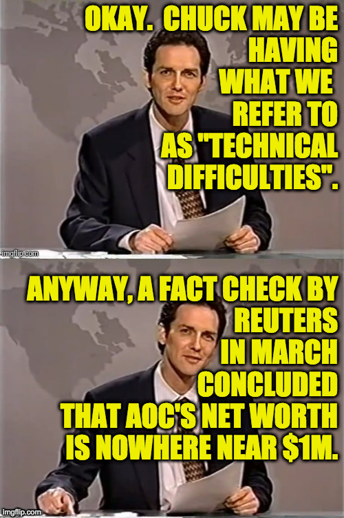 WEEKEND UPDATE WITH NORM | OKAY.  CHUCK MAY BE
HAVING
WHAT WE 
REFER TO
AS "TECHNICAL
DIFFICULTIES". ANYWAY, A FACT CHECK BY
REUTERS
IN MARCH
CONCLUDED
THAT AOC'S NET  | image tagged in weekend update with norm | made w/ Imgflip meme maker