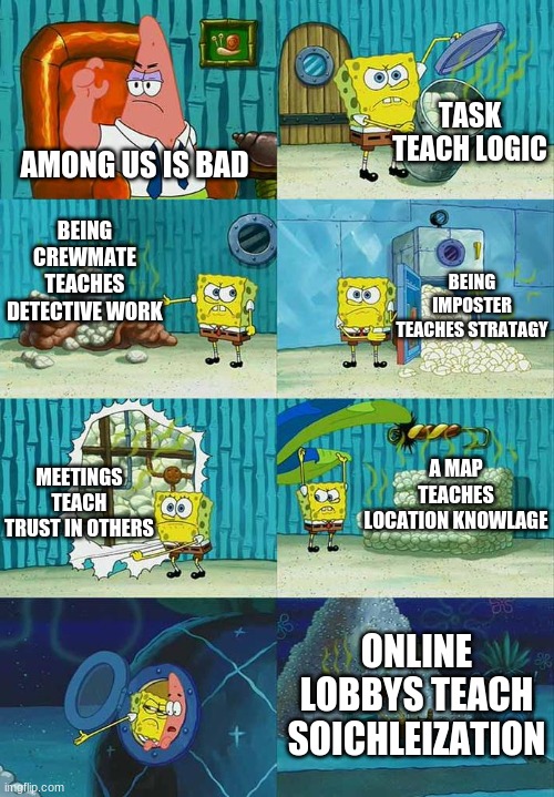 among us | TASK TEACH LOGIC; AMONG US IS BAD; BEING CREWMATE TEACHES DETECTIVE WORK; BEING IMPOSTER TEACHES STRATAGY; A MAP TEACHES LOCATION KNOWLAGE; MEETINGS TEACH TRUST IN OTHERS; ONLINE LOBBYS TEACH SOICHLEIZATION | image tagged in patrick question spongebob proof | made w/ Imgflip meme maker