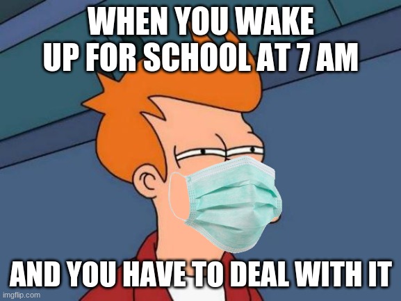 Futurama Fry Meme | WHEN YOU WAKE UP FOR SCHOOL AT 7 AM; AND YOU HAVE TO DEAL WITH IT | image tagged in memes,futurama fry | made w/ Imgflip meme maker