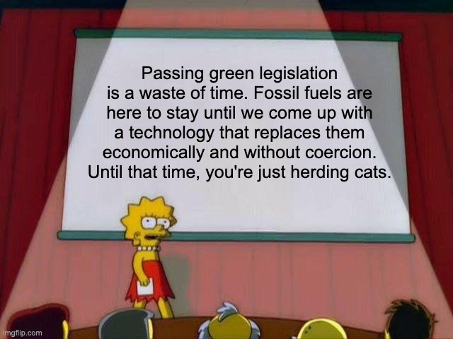 Lisa Simpson's Presentation | Passing green legislation is a waste of time. Fossil fuels are here to stay until we come up with a technology that replaces them economically and without coercion. Until that time, you're just herding cats. | image tagged in lisa simpson's presentation | made w/ Imgflip meme maker