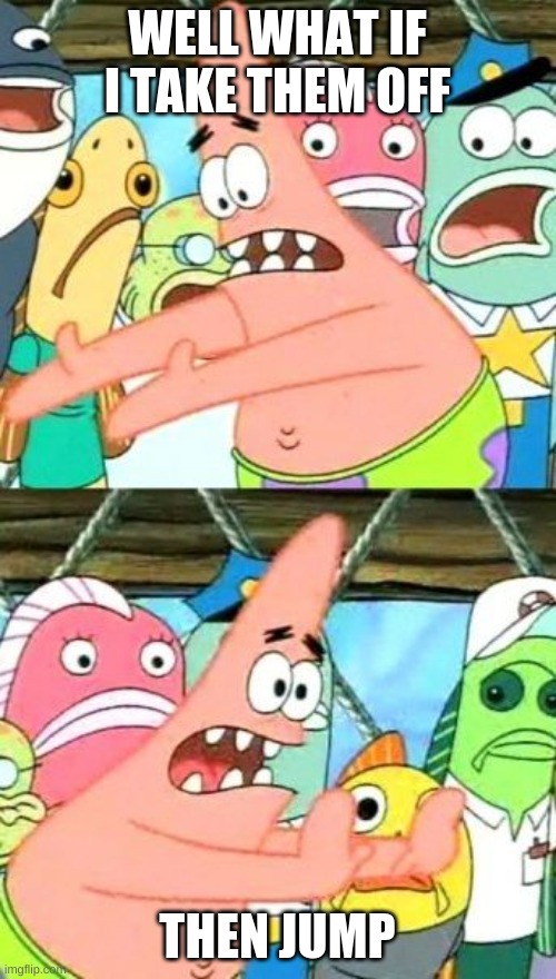 Put It Somewhere Else Patrick Meme | WELL WHAT IF I TAKE THEM OFF THEN JUMP | image tagged in memes,put it somewhere else patrick | made w/ Imgflip meme maker