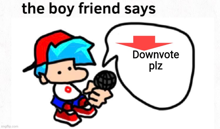 the boyfriend says | Downvote plz | image tagged in the boyfriend says | made w/ Imgflip meme maker