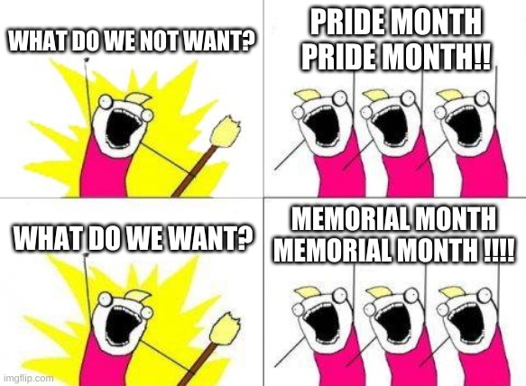 we have a whole month dedicated to a "minority" of opressed people but ONE day for those who died protecting our freedom. Stupid | WHAT DO WE NOT WANT? PRIDE MONTH PRIDE MONTH!! MEMORIAL MONTH MEMORIAL MONTH !!!! WHAT DO WE WANT? | image tagged in memes,what do we want,memorial day,kill,pride | made w/ Imgflip meme maker