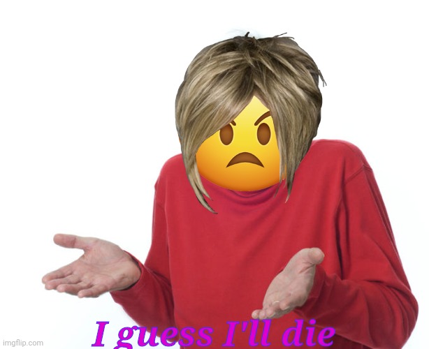 Guess i’ll die | I guess I'll die | image tagged in guess i ll die | made w/ Imgflip meme maker