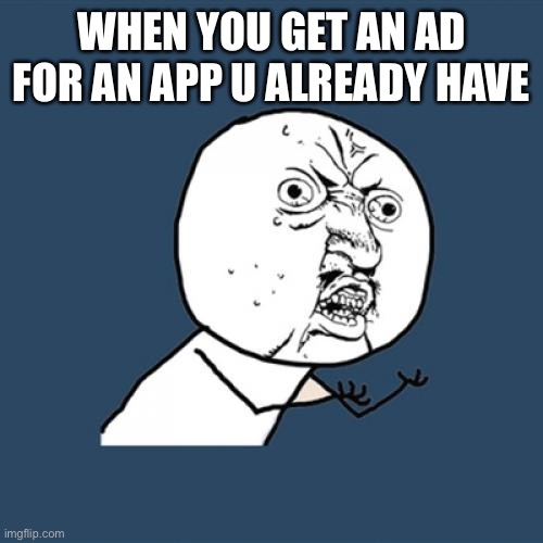 Y U No | WHEN YOU GET AN AD FOR AN APP U ALREADY HAVE | image tagged in memes,y u no | made w/ Imgflip meme maker