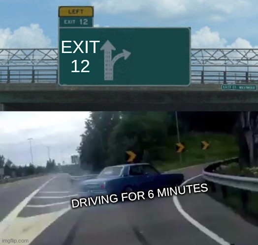 Left Exit 12 Off Ramp Meme | EXIT 12; DRIVING FOR 6 MINUTES | image tagged in memes,left exit 12 off ramp | made w/ Imgflip meme maker