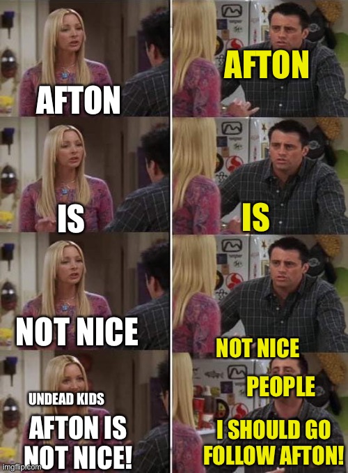 Afton is not nice! | AFTON; AFTON; IS; IS; NOT NICE; NOT NICE; PEOPLE; UNDEAD KIDS; I SHOULD GO FOLLOW AFTON! AFTON IS NOT NICE! | image tagged in phoebe teaching joey in friends | made w/ Imgflip meme maker