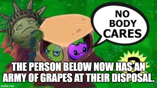and above. | THE PERSON BELOW NOW HAS AN ARMY OF GRAPES AT THEIR DISPOSAL. | made w/ Imgflip meme maker
