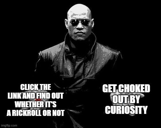 Matrix Morpheus Offer | GET CHOKED OUT BY CURIOSITY CLICK THE LINK AND FIND OUT WHETHER IT'S A RICKROLL OR NOT | image tagged in matrix morpheus offer | made w/ Imgflip meme maker
