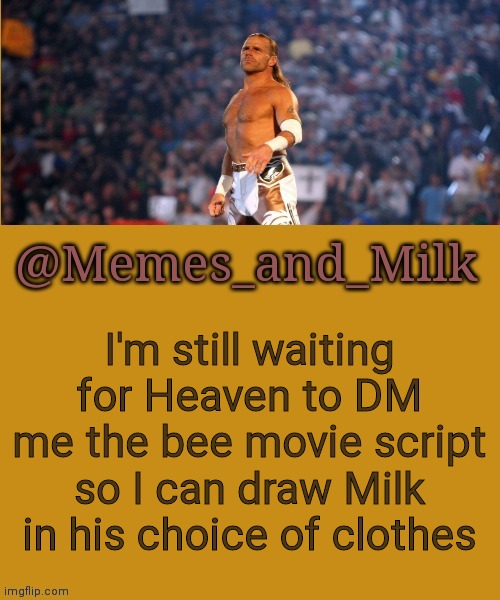 Memes and Milk but he's a sexy boy | I'm still waiting for Heaven to DM me the bee movie script so I can draw Milk in his choice of clothes | image tagged in memes and milk but he's a sexy boy | made w/ Imgflip meme maker