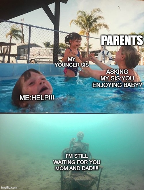 Mother Ignoring Kid Drowning In A Pool | PARENTS; ASKING MY SIS:YOU ENJOYING BABY? MY YOUNGER SIS; ME:HELP!!! I'M STILL WAITING FOR YOU MOM AND DAD!!!! | image tagged in mother ignoring kid drowning in a pool | made w/ Imgflip meme maker
