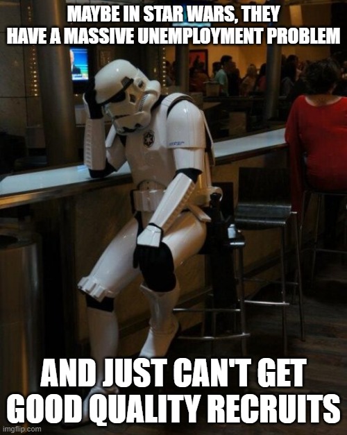 Sad Stormtrooper At The Bar | MAYBE IN STAR WARS, THEY HAVE A MASSIVE UNEMPLOYMENT PROBLEM; AND JUST CAN'T GET GOOD QUALITY RECRUITS | image tagged in sad stormtrooper at the bar | made w/ Imgflip meme maker