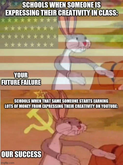Bugs Bunny Communist Capitalist | SCHOOLS WHEN SOMEONE IS EXPRESSING THEIR CREATIVITY IN CLASS:; YOUR FUTURE FAILURE; SCHOOLS WHEN THAT SAME SOMEONE STARTS EARNING LOTS OF MONEY FROM EXPRESSING THEIR CREATIVITY ON YOUTUBE:; OUR SUCCESS | image tagged in bugs bunny communist capitalist | made w/ Imgflip meme maker
