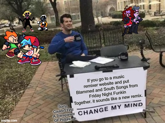 Dont Mess Up My FUNKIN Beat! This Is FnF Guys!! | If you go to a music remixer website and put Blammed and South Songs from Friday Night Funkin Together. it sounds like a new remix. Sorry, Couldn't Find A Transparent GF Picture...) | image tagged in memes,change my mind | made w/ Imgflip meme maker