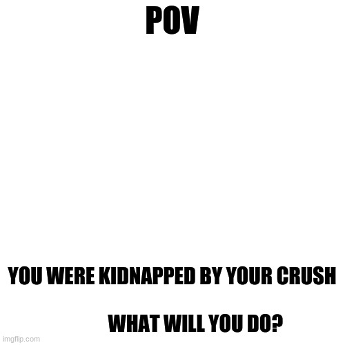 (say f for female say m for male) | POV; YOU WERE KIDNAPPED BY YOUR CRUSH
                           WHAT WILL YOU DO? | image tagged in memes,blank transparent square,romance | made w/ Imgflip meme maker