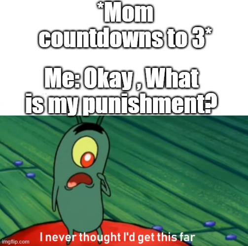 What will happen next? | *Mom countdowns to 3*; Me: Okay , What is my punishment? | image tagged in plankton get this far | made w/ Imgflip meme maker