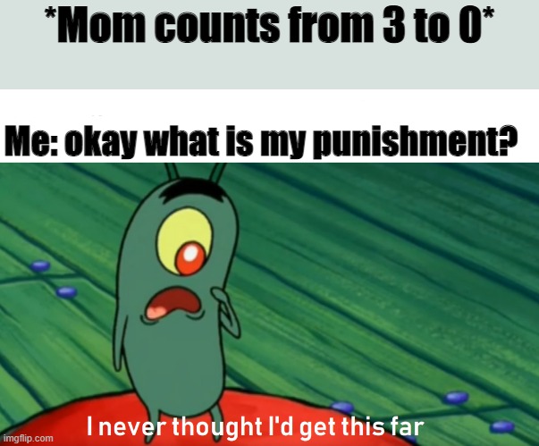 lol | *Mom counts from 3 to 0*; Me: okay what is my punishment? | image tagged in plankton get this far | made w/ Imgflip meme maker