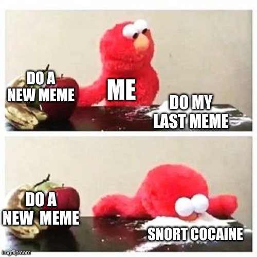 elmo cocaine | DO A NEW MEME; ME; DO MY LAST MEME; DO A NEW  MEME; SNORT COCAINE | image tagged in elmo cocaine | made w/ Imgflip meme maker