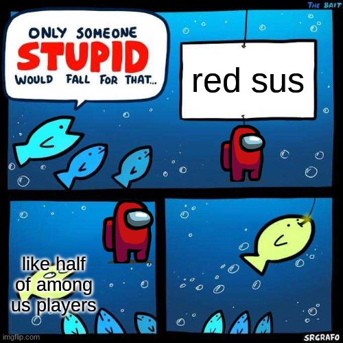 Only someone stupid would fall for that | red sus; like half of among us players | image tagged in only someone stupid would fall for that | made w/ Imgflip meme maker