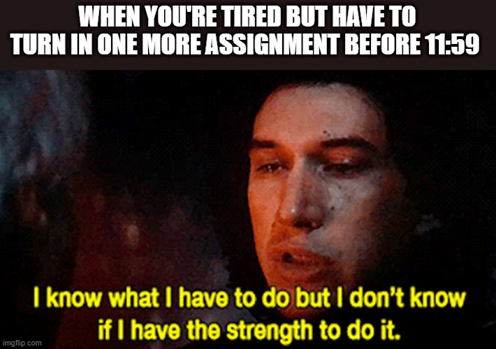 Me too, Kylo. Me too... | WHEN YOU'RE TIRED BUT HAVE TO TURN IN ONE MORE ASSIGNMENT BEFORE 11:59 | image tagged in i know what i have to do but i don't know if i have the strength,virtual,school,homework,star wars | made w/ Imgflip meme maker