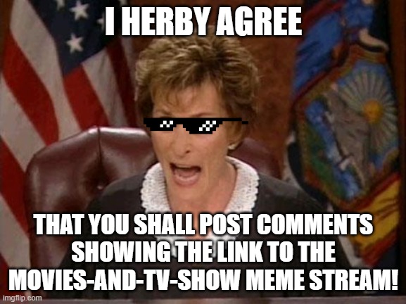 Post comments and memes in other streams sharing the link to the Movies-and-TV-Show stream! | I HERBY AGREE; THAT YOU SHALL POST COMMENTS SHOWING THE LINK TO THE MOVIES-AND-TV-SHOW MEME STREAM! | image tagged in judge judy | made w/ Imgflip meme maker