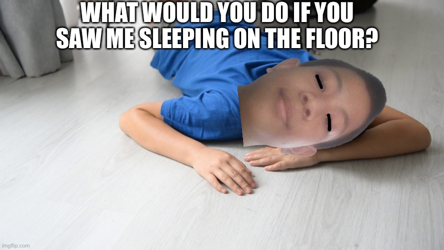 WHAT WOULD YOU DO IF YOU SAW ME SLEEPING ON THE FLOOR? | made w/ Imgflip meme maker