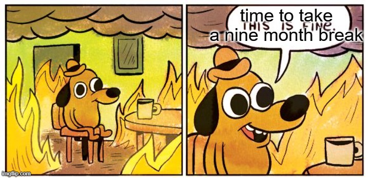 only og's will understand who I'm talking about | time to take a nine month break | image tagged in memes,this is fine | made w/ Imgflip meme maker