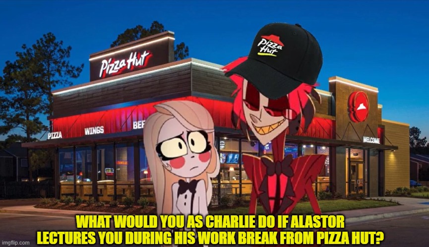 What if you as Charlie meet Alastor | WHAT WOULD YOU AS CHARLIE DO IF ALASTOR LECTURES YOU DURING HIS WORK BREAK FROM PIZZA HUT? | image tagged in hazbin hotel | made w/ Imgflip meme maker