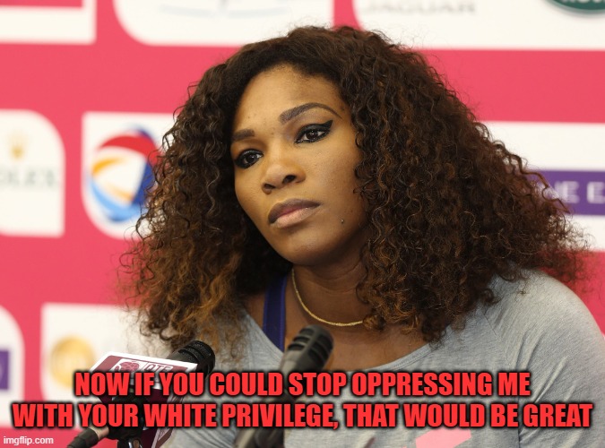 Serena Williams | NOW IF YOU COULD STOP OPPRESSING ME WITH YOUR WHITE PRIVILEGE, THAT WOULD BE GREAT | image tagged in serena williams | made w/ Imgflip meme maker
